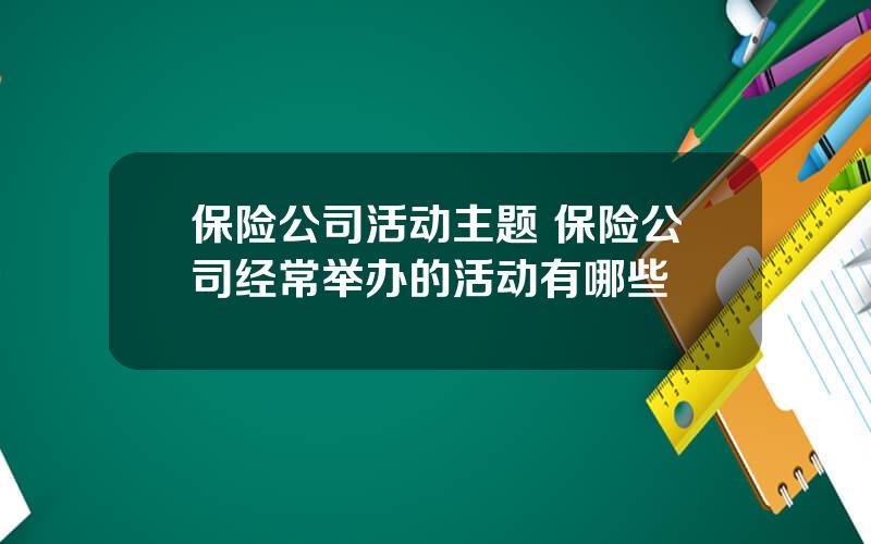 保险公司活动主题 保险公司经常举办的活动有哪些